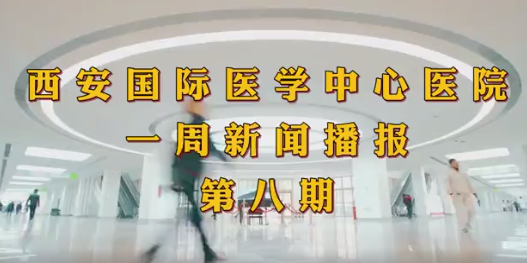 西安國際醫學中心醫院一周新聞播報第八期