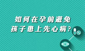 【名醫面對面之心臟100問】如何在孕前避免孩子患上先心病？